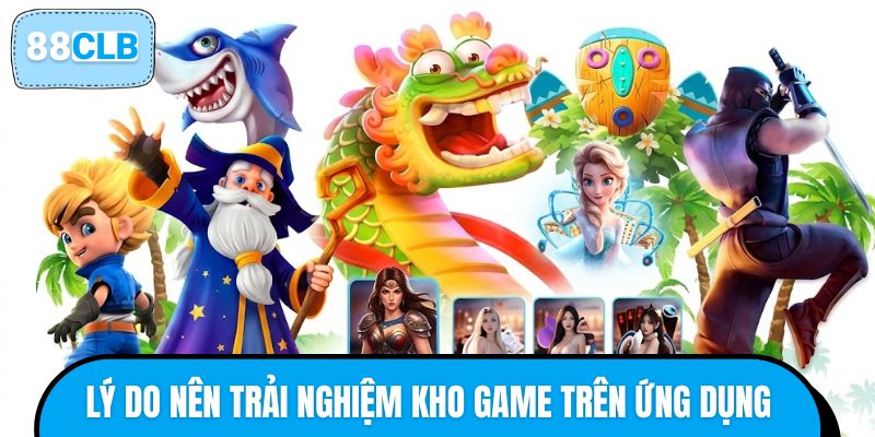 Những lý do nên trải nghiệm kho game trên ứng dụng