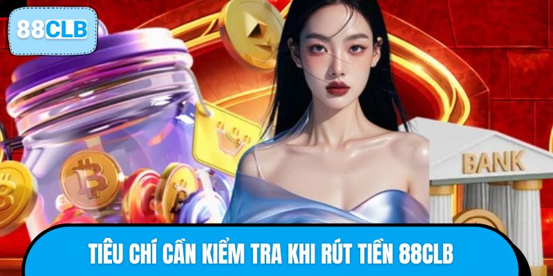 Tiêu chí cần kiểm tra trước khi gửi yêu cầu rút tiền 88CLB